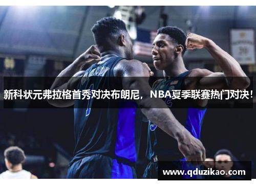 新科状元弗拉格首秀对决布朗尼，NBA夏季联赛热门对决！